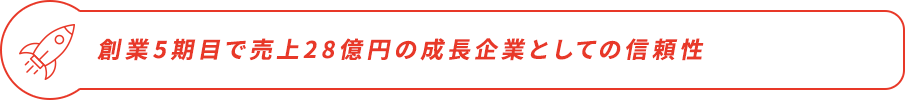 創業５期目で売上２８億円の成長企業としての信頼性