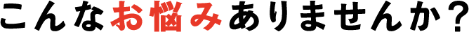 こんな悩みありませんか？