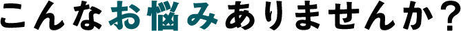 こんな悩みありませんか？